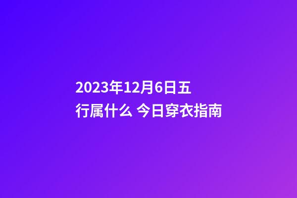 2023年12月6日五行属什么 今日穿衣指南
